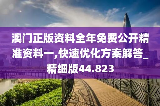 澳门正版资料全年免费公开精准资料一,快速优化方案解答_精细版44.823