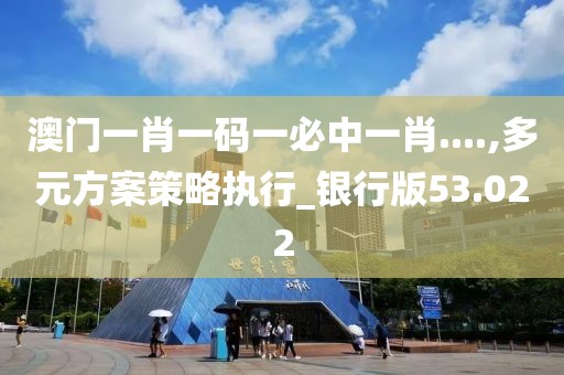 澳门一肖一码一必中一肖....,多元方案策略执行_银行版53.022