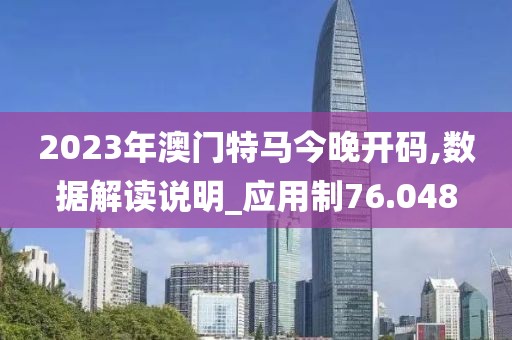 2023年澳门特马今晚开码,数据解读说明_应用制76.048