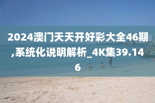 2024澳门天天开好彩大全46期,系统化说明解析_4K集39.146