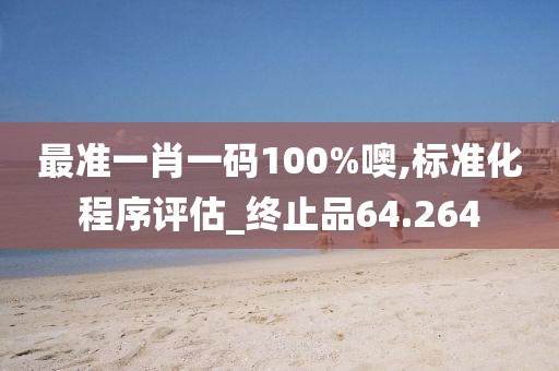 最准一肖一码100%噢,标准化程序评估_终止品64.264