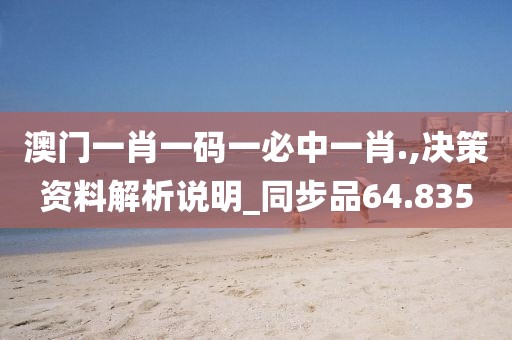 澳门一肖一码一必中一肖.,决策资料解析说明_同步品64.835