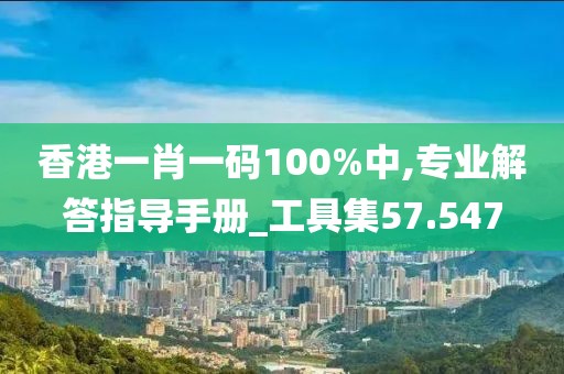 香港一肖一码100%中,专业解答指导手册_工具集57.547