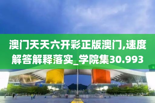澳门天天六开彩正版澳门,速度解答解释落实_学院集30.993