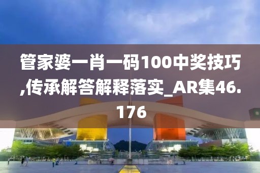 管家婆一肖一码100中奖技巧,传承解答解释落实_AR集46.176
