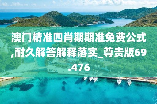 澳门精准四肖期期准免费公式,耐久解答解释落实_尊贵版69.476
