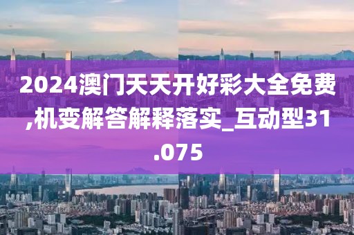 2024澳门天天开好彩大全免费,机变解答解释落实_互动型31.075