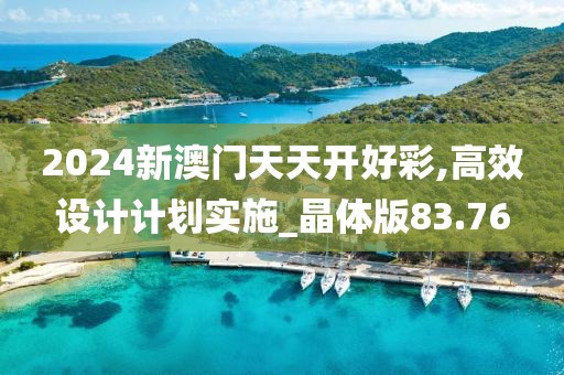 2024新澳门天天开好彩,高效设计计划实施_晶体版83.76