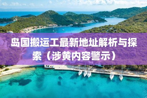 岛国搬运工最新地址解析与探索（涉黄内容警示）