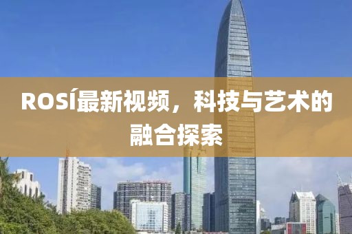ROSÍ最新视频，科技与艺术的融合探索