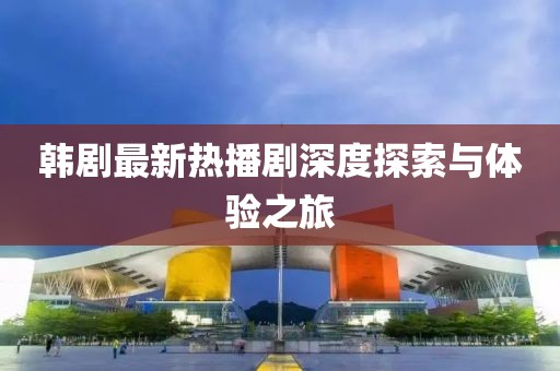 韩剧最新热播剧深度探索与体验之旅