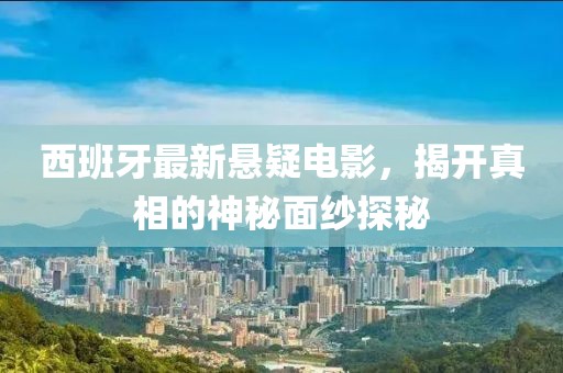 西班牙最新悬疑电影，揭开真相的神秘面纱探秘