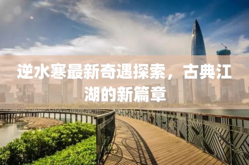 逆水寒最新奇遇探索，古典江湖的新篇章