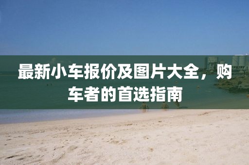 最新小车报价及图片大全，购车者的首选指南