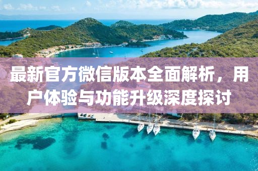 最新官方微信版本全面解析，用户体验与功能升级深度探讨