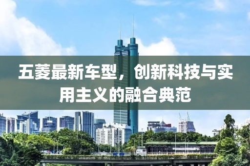 五菱最新车型，创新科技与实用主义的融合典范