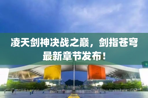 凌天剑神决战之巅，剑指苍穹最新章节发布！