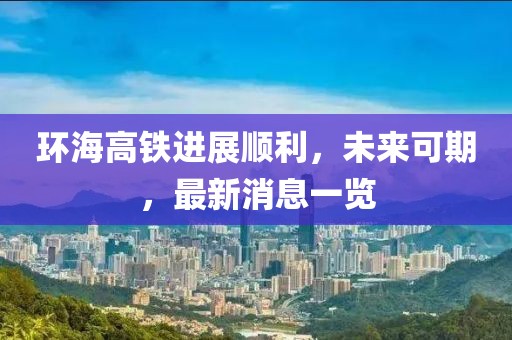 环海高铁进展顺利，未来可期，最新消息一览