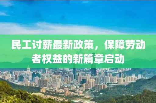 民工讨薪最新政策，保障劳动者权益的新篇章启动