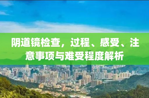 阴道镜检查，过程、感受、注意事项与难受程度解析