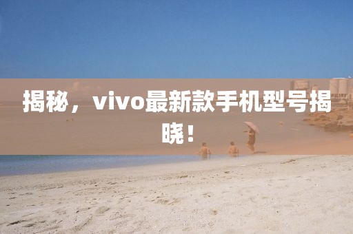 揭秘，vivo最新款手机型号揭晓！
