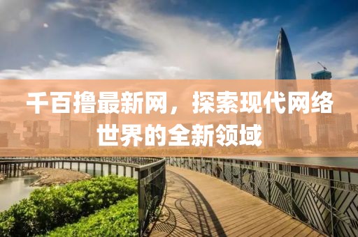 千百撸最新网，探索现代网络世界的全新领域