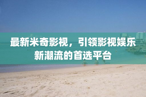 最新米奇影视，引领影视娱乐新潮流的首选平台