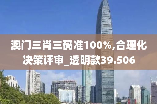 澳门三肖三码准100%,合理化决策评审_透明款39.506