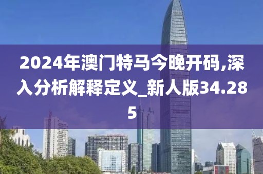 2024年澳门特马今晚开码,深入分析解释定义_新人版34.285