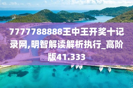 7777788888王中王开奖十记录网,明智解读解析执行_高阶版41.333