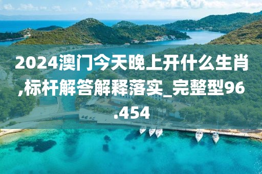 2024澳门今天晚上开什么生肖,标杆解答解释落实_完整型96.454