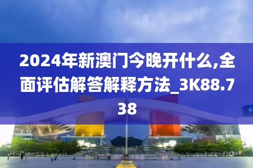 2024年新澳门今晚开什么,全面评估解答解释方法_3K88.738