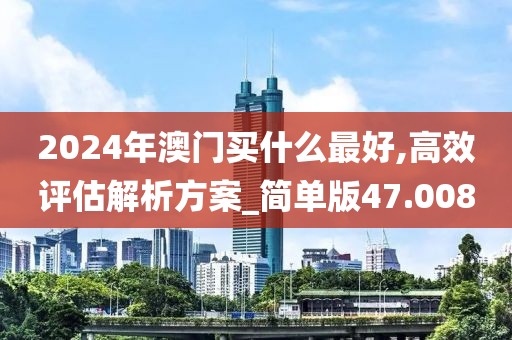 2024年澳门买什么最好,高效评估解析方案_简单版47.008
