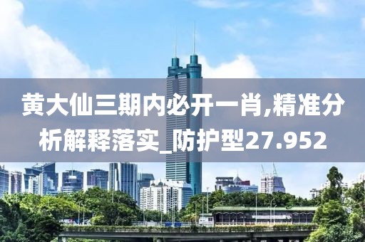 黄大仙三期内必开一肖,精准分析解释落实_防护型27.952