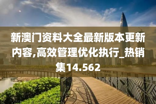 新澳门资料大全最新版本更新内容,高效管理优化执行_热销集14.562