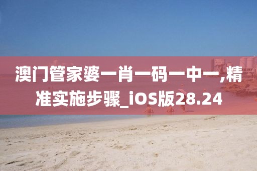 澳门管家婆一肖一码一中一,精准实施步骤_iOS版28.24