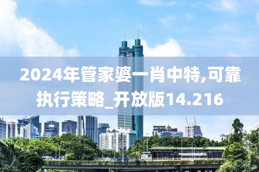 2024年管家婆一肖中特,可靠执行策略_开放版14.216