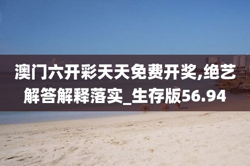 澳门六开彩天天免费开奖,绝艺解答解释落实_生存版56.94