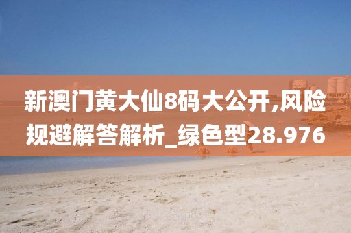 新澳门黄大仙8码大公开,风险规避解答解析_绿色型28.976