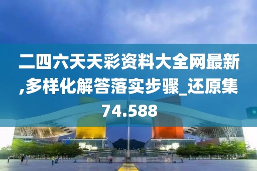 二四六天天彩资料大全网最新,多样化解答落实步骤_还原集74.588
