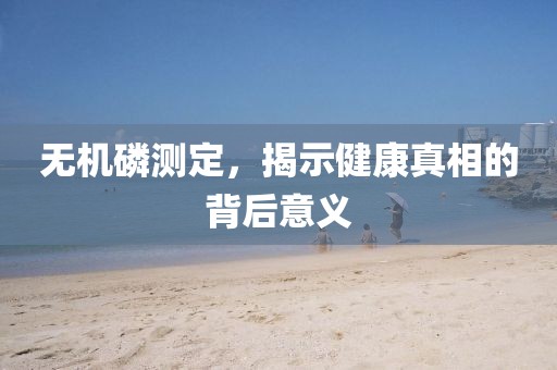 无机磷测定，揭示健康真相的背后意义