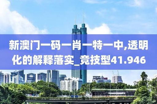 新澳门一码一肖一特一中,透明化的解释落实_竞技型41.946