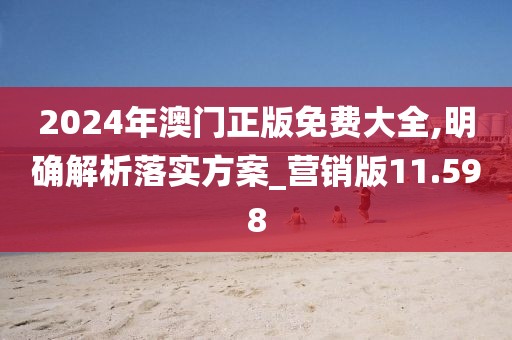 2024年澳门正版免费大全,明确解析落实方案_营销版11.598