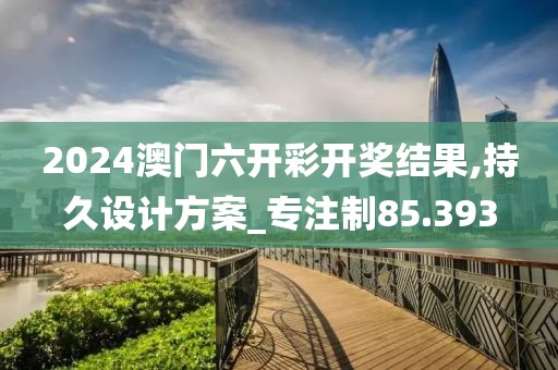 2024澳门六开彩开奖结果,持久设计方案_专注制85.393