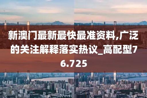 新澳门最新最快最准资料,广泛的关注解释落实热议_高配型76.725