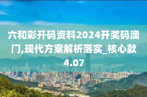 六和彩开码资料2024开奖码澳门,现代方案解析落实_核心款4.07