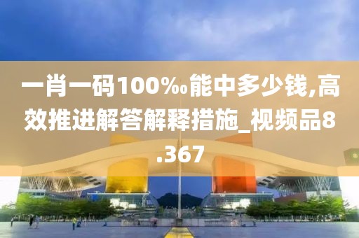 一肖一码100‰能中多少钱,高效推进解答解释措施_视频品8.367