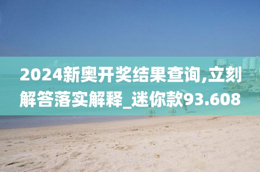 2024新奥开奖结果查询,立刻解答落实解释_迷你款93.608