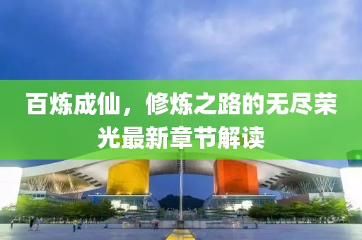 百炼成仙，修炼之路的无尽荣光最新章节解读