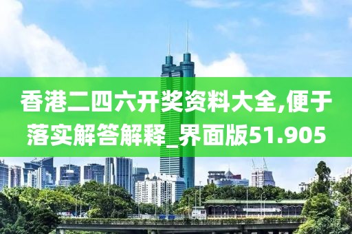 香港二四六开奖资料大全,便于落实解答解释_界面版51.905